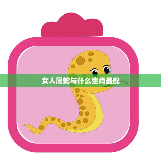 女人属蛇与什么生肖最配(完美配对星座揭秘)