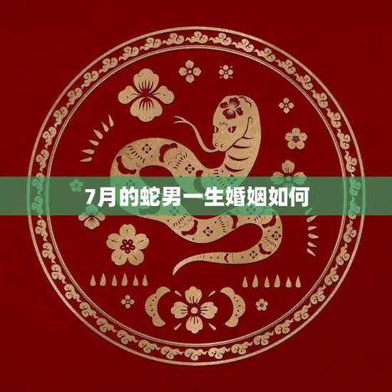 7月的蛇男一生婚姻如何(探究婚姻运势与性格特点)