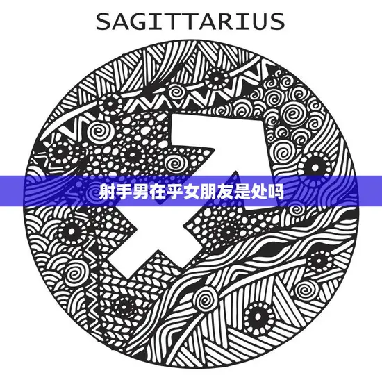 射手男在乎女朋友是处吗(揭秘射手座男生的爱情观)