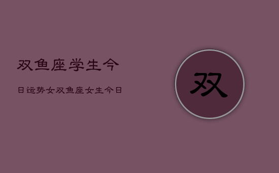 双鱼座学生今日运势女，双鱼座女生今日运势详解
