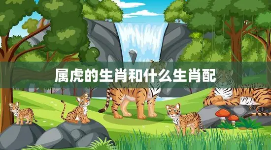 属虎的生肖和什么生肖配(完美配对指南)