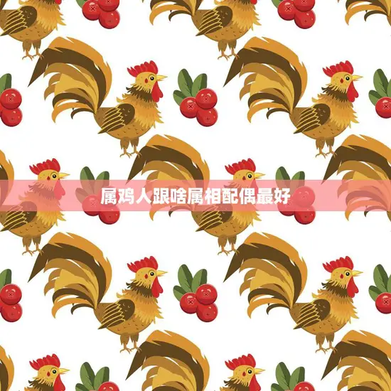 属鸡人跟啥属相配偶最好(最佳配对星座大揭秘)