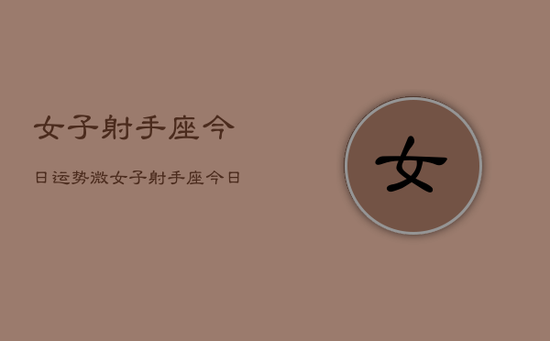 女子射手座今日运势微，女子射手座今日运势微调