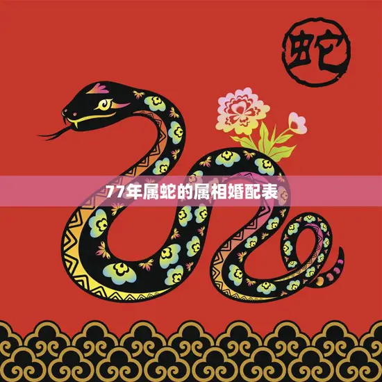 77年属蛇的属相婚配表(如何选择最佳配偶)