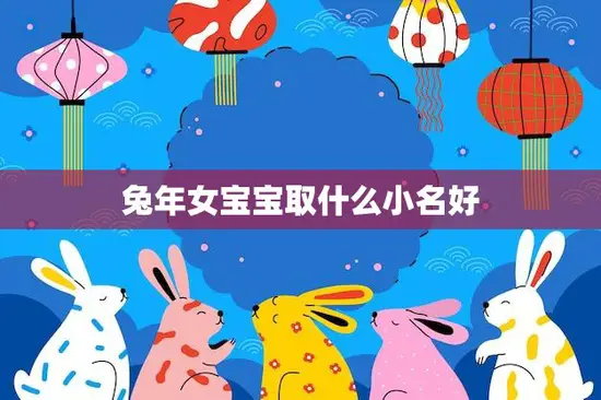 兔年女宝宝取什么小名好(如何给女宝宝取一个与兔年相关的小名)