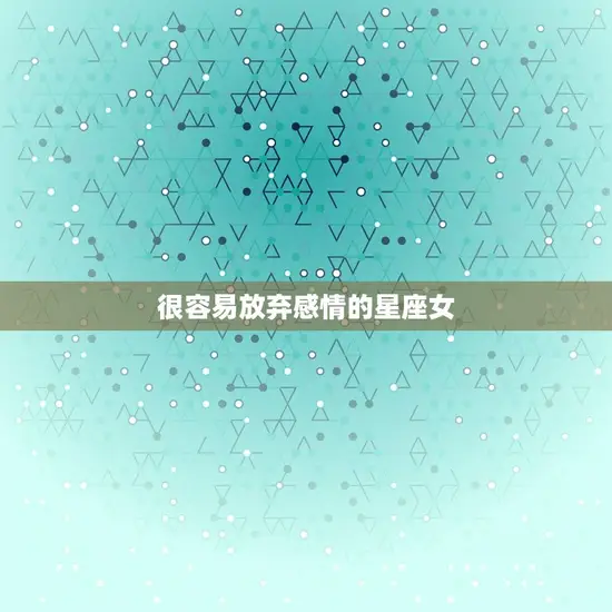 很容易放弃感情的星座女(如何爱情长久)