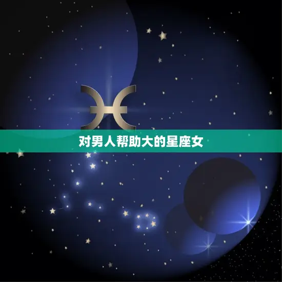 对男人帮助大的星座女(12星座中哪些女生最懂得照顾男人)