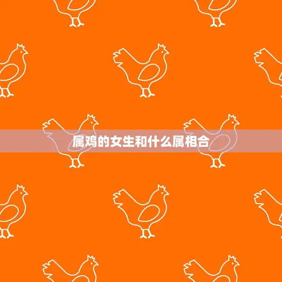 属鸡的女生和什么属相合(最佳配对大揭秘)