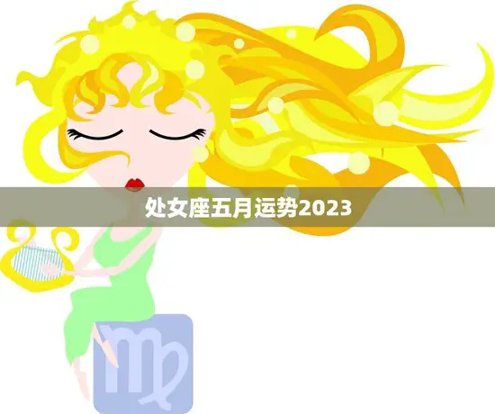 处女座五月运势2023(财运亨情顺利)