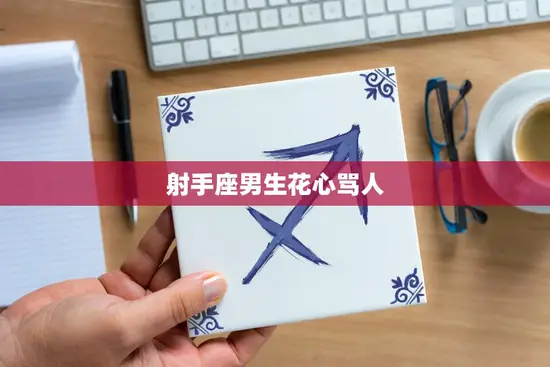 射手座男生花心骂人(揭秘射手座男生的真实内心世界)