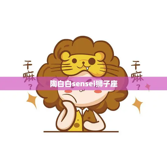 陶白白sensei狮子座(星座达人分享狮子座的性格特点与爱情观)