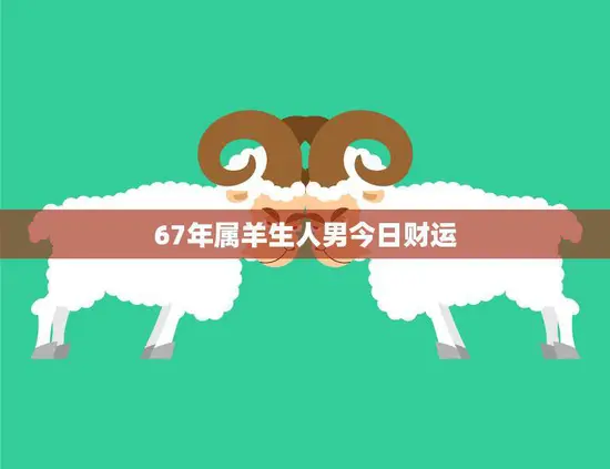 67年属羊生人男今日财运(财运亨通财源滚滚来)
