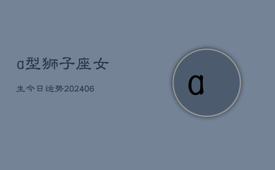 a型狮子座女生今日运势(20240605)
