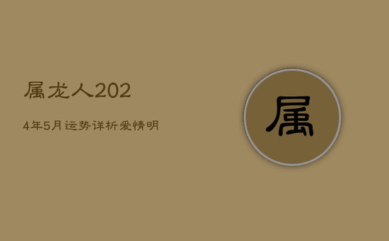属龙人2024年5月运势详析:爱情明媚,夏日好运连连 属龙人2024年5月运势详析:爱情明媚,夏日好运连连