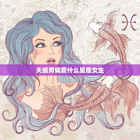 天蝎男偏爱什么星座女生(揭秘天蝎男的恋爱心理)