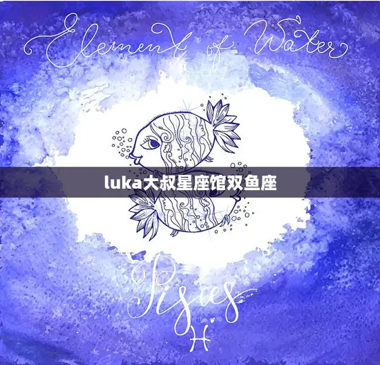 luka大叔星座馆双鱼座(浪漫多情的星座特征)