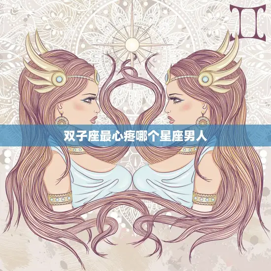 双子座最心疼哪个星座男人(揭秘这个星座男人最容易让双子座心疼)