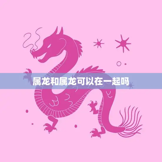 属龙和属龙可以在一起吗(解析属龙配对的奥秘)