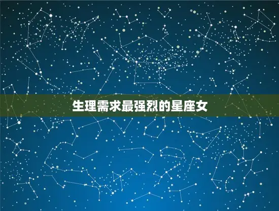生理需求最强烈的星座女(如何满足自己的欲望)