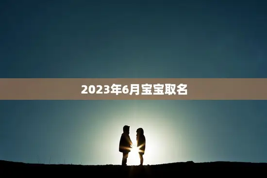 2023年6月宝宝取名(如何选择适合的名字)