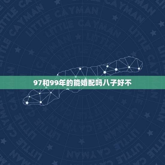 97和99年的能婚配吗八子好不(讨论不同年龄段的婚配问题)