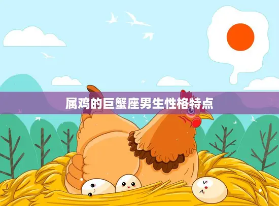 属鸡的巨蟹座男生性格特点(细腻情感善解人意)