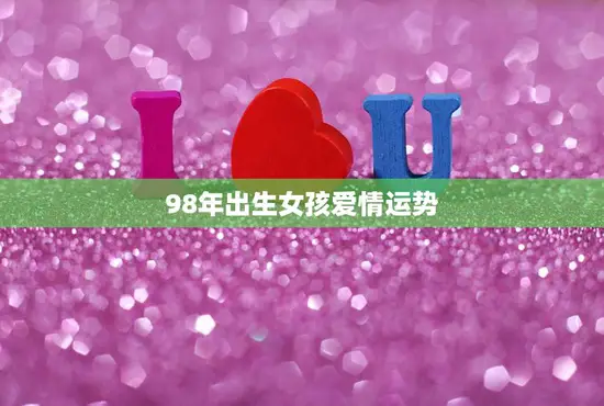 98年出生女孩爱情运势(2023年爱情运势如何)