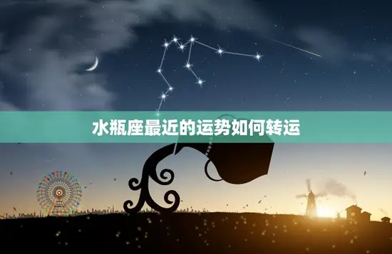 水瓶座最近的运势如何转运(星象变化运势逆转)