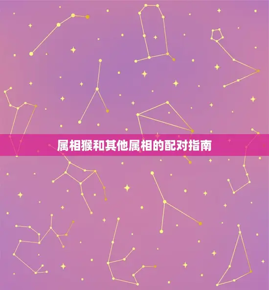 属相猴和哪个属相最配(配对指南)