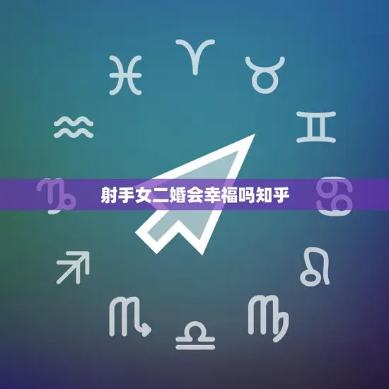 射手女二婚会幸福吗知乎(探讨婚姻幸福与星座无关)