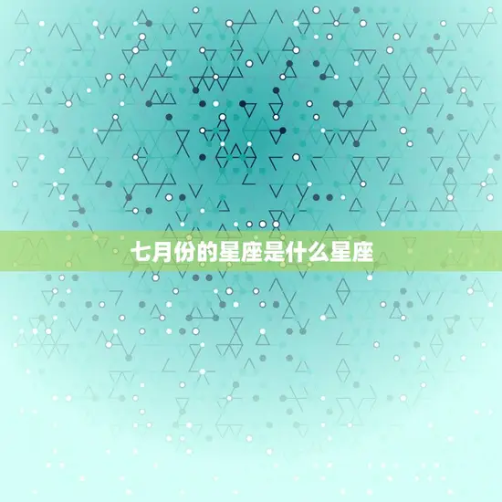 七月份的星座是什么星座(你的星座运势来啦)