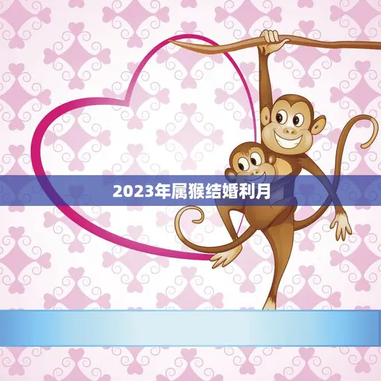 2023年属猴结婚利月(如何选择最佳结婚日期)