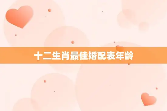 十二生肖最佳婚配表年龄(揭秘哪些年龄段最适合结婚)