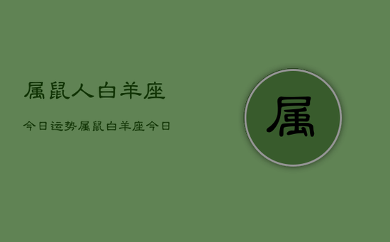 属鼠人白羊座今日运势，属鼠白羊座今日运势详解