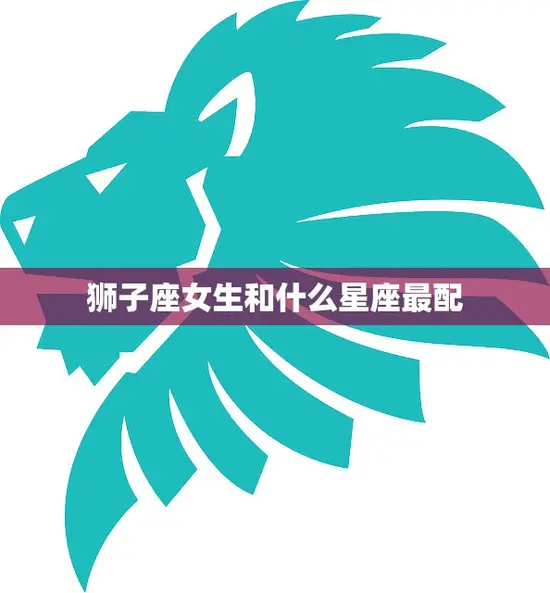 狮子座女生和什么星座最配(完美星座组合爱情无敌)