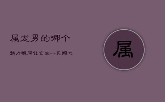 属龙男的哪个魅力瞬间，让女生一见倾心？