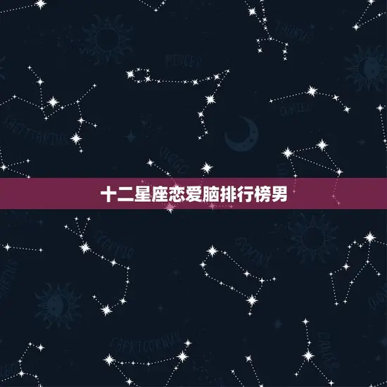 十二星座恋爱脑排行榜男(谁是最懂恋爱的男人)