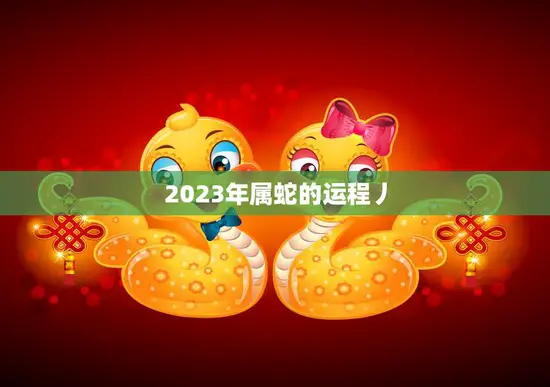 2023年属蛇的运程丿(蛇行天下财运亨通)