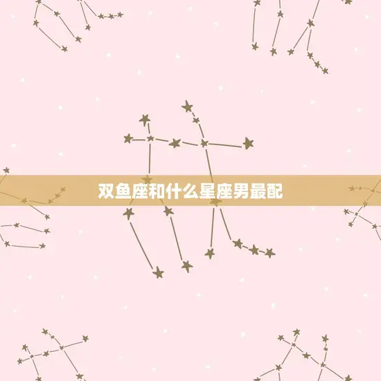 双鱼座和什么星座男最配(星座配对大介绍)