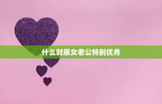 什么时辰女老公特别优秀(探秘星座婚姻奥秘)