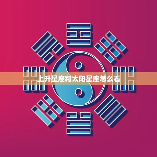 上升星座和太阳星座怎么看(如何解读你的星座特质)