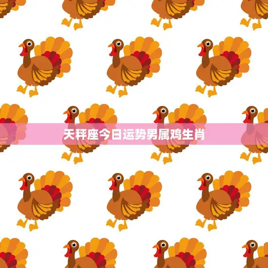 天秤座今日运势男属鸡生肖(运势大好财运亨通)