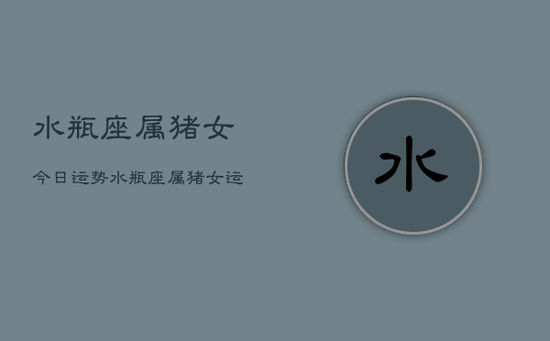 水瓶座属猪女今日运势，水瓶座属猪女运势