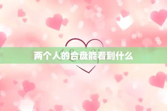 两个人的合盘能看到什么(探究合盘的奥秘)