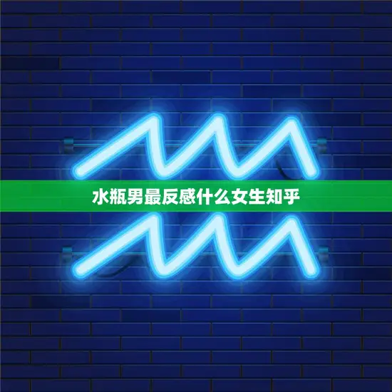 水瓶男最反感什么女生知乎(揭秘水瓶男心理让你避开雷区)