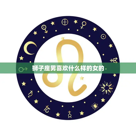 狮子座男喜欢什么样的女的(揭秘性格独立、自信大方的女性最受欢迎)