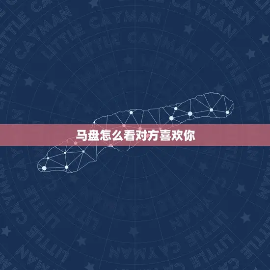 马盘怎么看对方喜欢你(掌握这些方法读懂TA的心思)