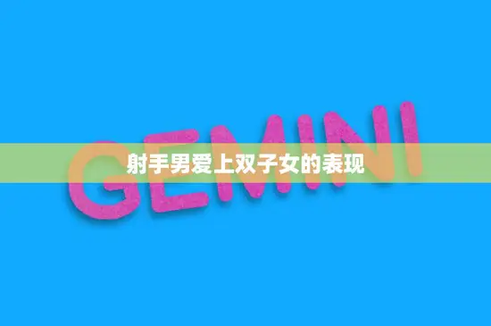射手男爱上双子女的表现(星座配对的奇妙化学反应)