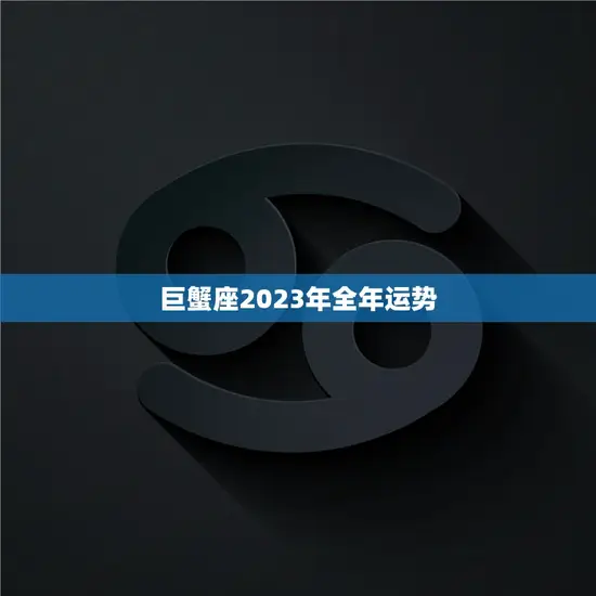 巨蟹座2023年全年运势(家庭和事业齐飞的一年)