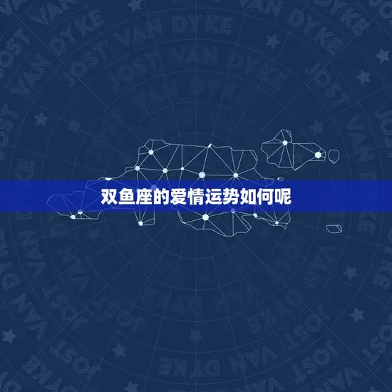 双鱼座的爱情运势如何呢(2023年爱情星座运势大介绍)